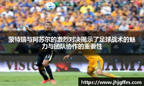 蒙特瑞与阿苏尔的激烈对决揭示了足球战术的魅力与团队协作的重要性